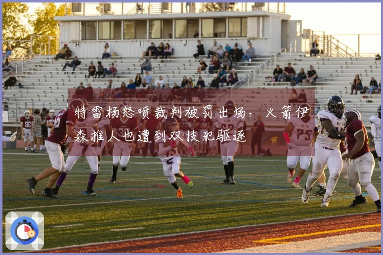 特雷杨怒喷裁判被罚出场，火箭伊森推人也遭到双技犯驱逐