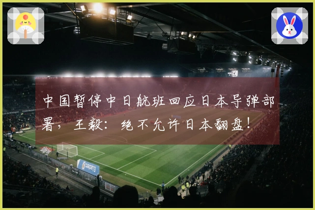 中国暂停中日航班回应日本导弹部署，王毅：绝不允许日本翻盘！