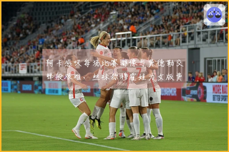 阿卡感叹每场比赛都像与费德勒交锋般艰难，丝袜称穆霍娃为女版费天王