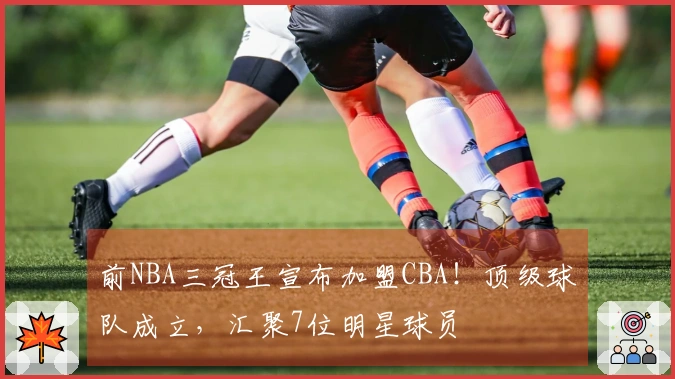 前NBA三冠王宣布加盟CBA！顶级球队成立，汇聚7位明星球员
