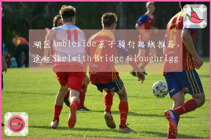 湖区Ambleside亲子骑行路线推荐，途经Skelwith Bridge和Loughrigg Tarn