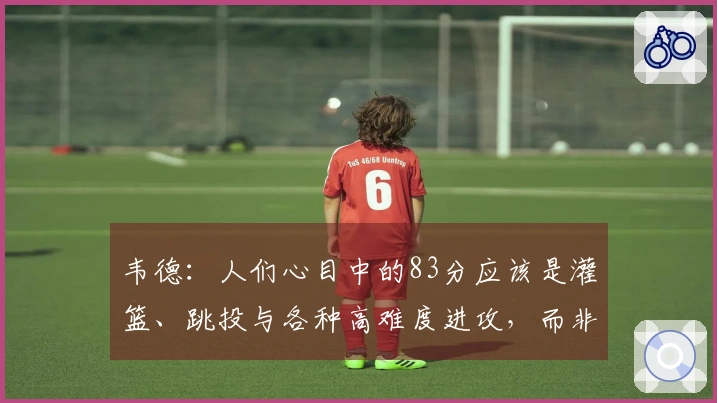 韦德：人们心目中的83分应该是灌篮、跳投与各种高难度进攻，而非43次罚球