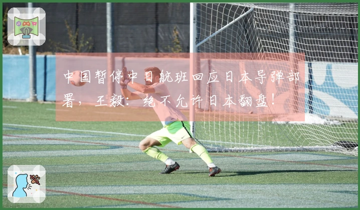 中国暂停中日航班回应日本导弹部署，王毅：绝不允许日本翻盘！