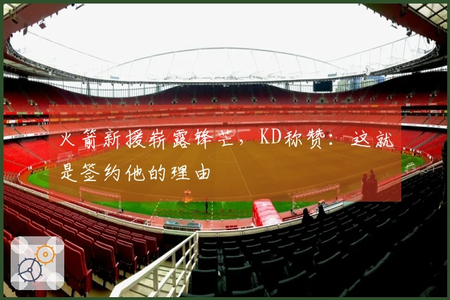 火箭新援崭露锋芒，KD称赞：这就是签约他的理由