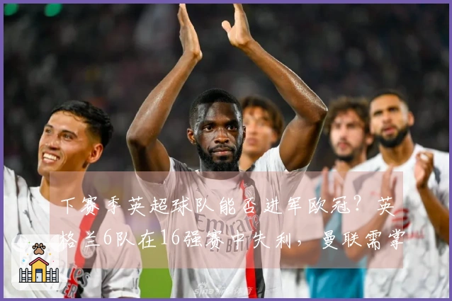 下赛季英超球队能否进军欧冠？英格兰6队在16强赛中失利，曼联需掌握自己的未来