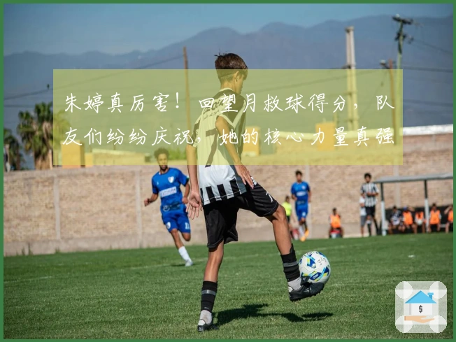 朱婷真厉害！回望月救球得分，队友们纷纷庆祝，她的核心力量真强劲。