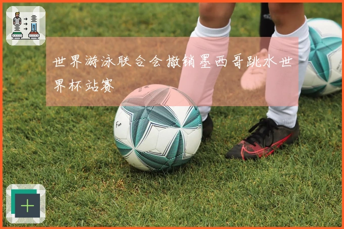 世界游泳联合会撤销墨西哥跳水世界杯站赛