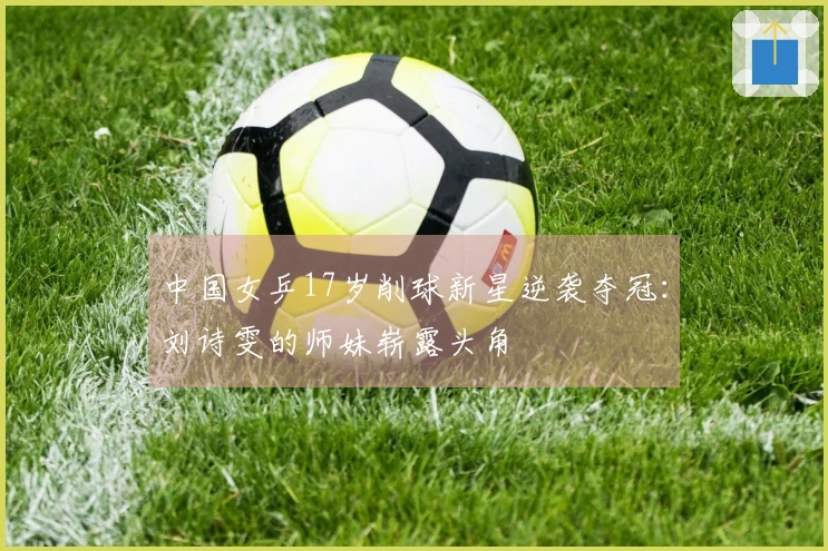 中国女乒17岁削球新星逆袭夺冠：刘诗雯的师妹崭露头角