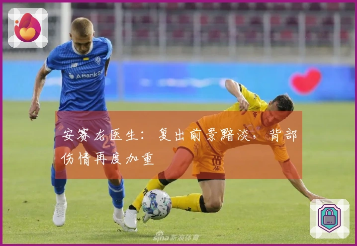 安赛龙医生：复出前景黯淡，背部伤情再度加重