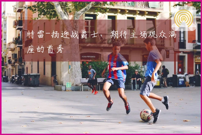 特雷-扬迎战爵士，期待主场观众满座的首秀