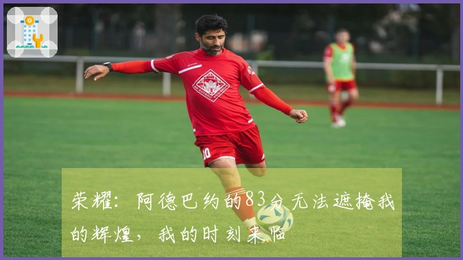 荣耀：阿德巴约的83分无法遮掩我的辉煌，我的时刻来临