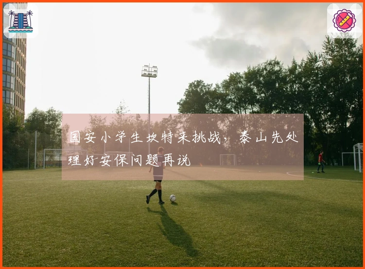 国安小学生坎特来挑战，泰山先处理好安保问题再说