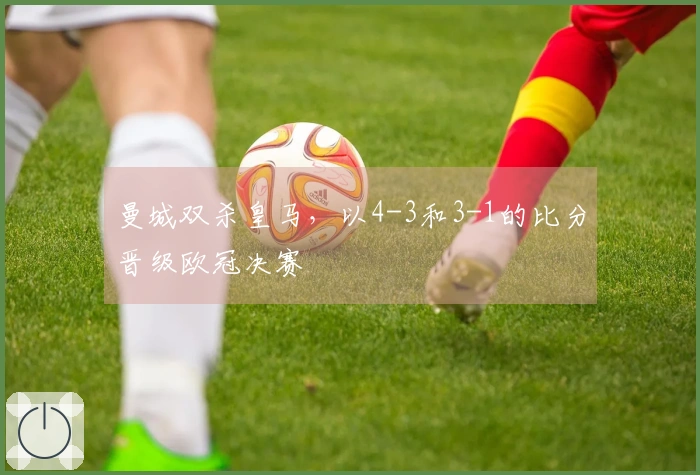 曼城双杀皇马，以4-3和3-1的比分晋级欧冠决赛