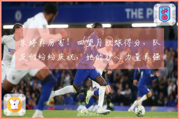 朱婷真厉害！回望月救球得分，队友们纷纷庆祝，她的核心力量真强劲。