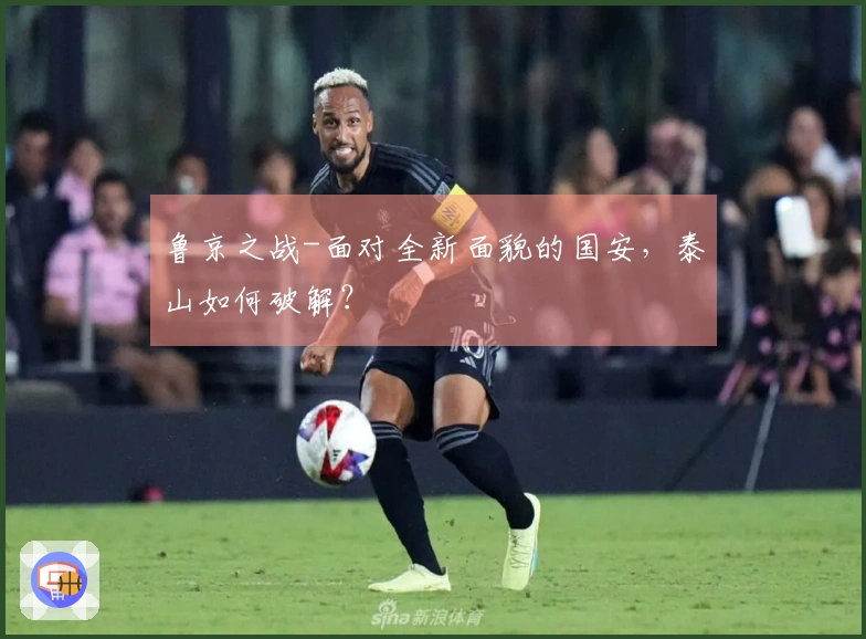 鲁京之战-面对全新面貌的国安，泰山如何破解？