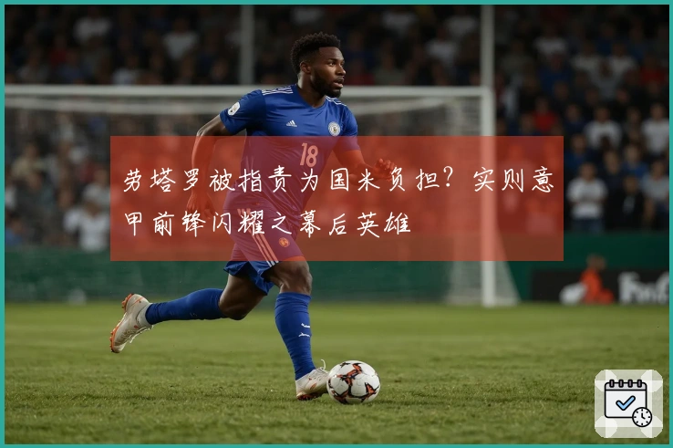 劳塔罗被指责为国米负担？实则意甲前锋闪耀之幕后英雄